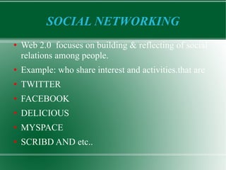 SOCIAL NETWORKING Web 2.0  focuses on building & reflecting of social relations among people. Example: who share interest and activities.that are TWITTER FACEBOOK DELICIOUS MYSPACE SCRIBD AND etc.. 