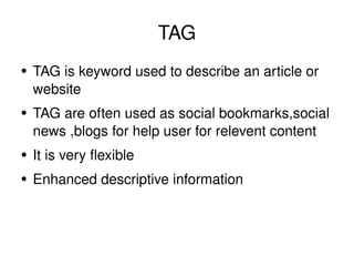 TAG TAG is keyword used to describe an article or website TAG are often used as social bookmarks,social news ,blogs for help user for relevent content It is very flexible Enhanced descriptive information 