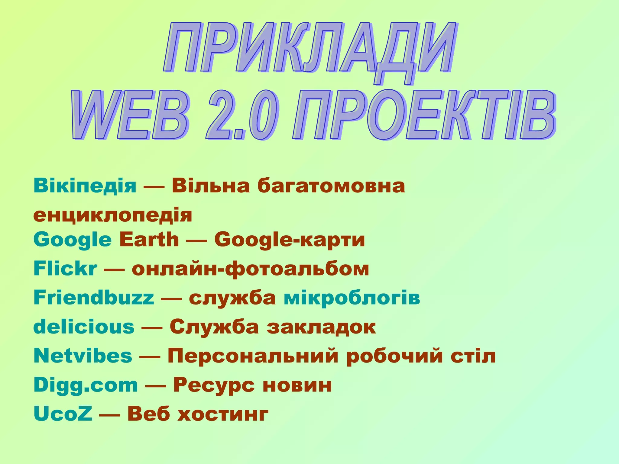 Вікіпедія  — Вільна багатомовна енциклопедія  Google   Earth  — Google-карти  Flickr  — онлайн-фотоальбом  Friendbuzz  — служба  мікроблогів   delicious  — Служба закладок  Netvibes  — Персональний робочий стіл  Digg.com  — Ресурс новин  UcoZ  — Веб хостинг  ПРИКЛАДИ  WEB 2.0 ПРОЕКТІВ 