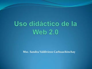 Uso didáctico de la Web 2.0 Msc. Sandra ValdiviezoCarhuachinchay 