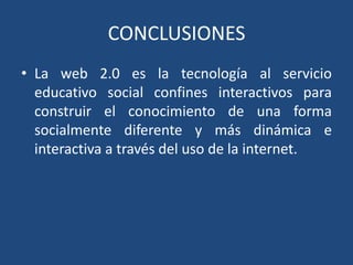 CONCLUSIONESLa web 2.0 es la tecnología al servicio educativo social confines interactivos para construir el conocimiento de una forma socialmente diferente y más dinámica e interactiva a través del uso de la internet.