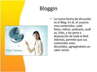 Bloggin<br /><ul><li>La nueva forma de discusión es el Blog. En él, el usuario crea contenidos, sube fotos, videos, podcas...