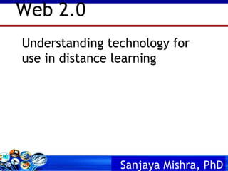 Understanding technology for use in distance learning Web 2.0 Sanjaya Mishra,  PhD 