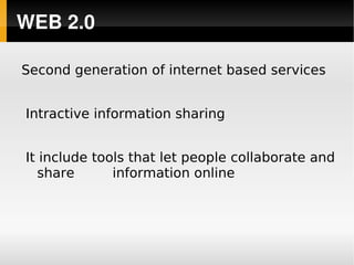 WEB 2.0

    Second generation of internet based services


    Intractive information sharing


    It include tools that let people collaborate and
       share      information online




                            
 