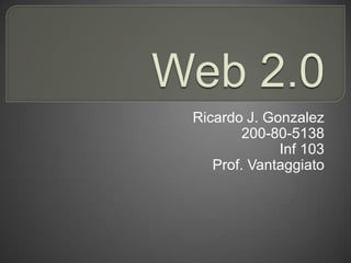 Web 2.0 Ricardo J. Gonzalez 200-80-5138 Inf 103 Prof. Vantaggiato 