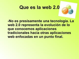 Que es la web 2.0 -No es presisamente una tecnología. La web 2.0 representa la evolución de lo que conocemos aplicaciones tradicionales hacia otras aplicaciones web enfocadas en un punto final. 