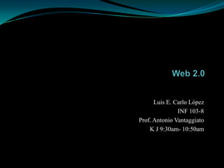 Web 2.0                                                               Luis E. Carlo López                                                                  INF 103-8                                               Prof. Antonio Vantaggiato                                                K J 9:30am- 10:50am 