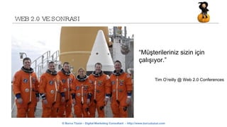 WEB 2.0 VE SONRASI “ Müşterileriniz sizin için çalışıyor.” Tim O’reilly @ Web 2.0 Conferences 