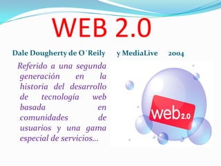       WEB 2.0 Dale Dougherty de O´Reily   y MediaLive      2004   Referido a una segunda generación en la historia del desarrollo de tecnología web basada en comunidades de usuarios y una gama especial de servicios… 