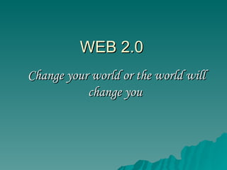 WEB 2.0 Change your world or the world will change you   