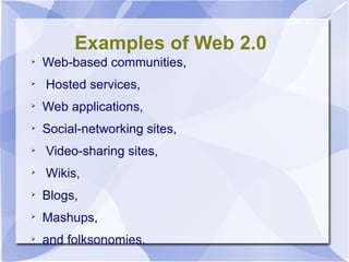 Examples of Web 2.0 Web-based communities, Hosted services,  Web applications,  Social-networking sites, Video-sharing sites, Wikis,  Blogs,  Mashups,  and folksonomies.  