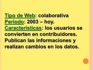 Tipo de Web: colaborativaPeríodo: 2003 – hoy.Características: los usuarios se convierten en contribuidores. Publican las informaciones y realizan cambios en los datos.
