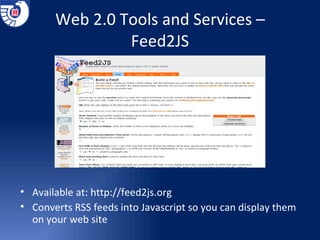 Web 2.0 Tools and Services – Feed2JS Available at:  http://feed2js.org Converts RSS feeds into Javascript so you can display them on your web site 