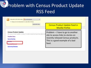 Problem with Census Product Update RSS Feed Census Product Update Feed in Mozilla Firefox Problem – I have to go to another site to access links to stories on recently released Census products.  This is a good example of a bad feed. 