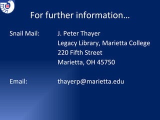 For further information… Snail Mail:   J. Peter Thayer Legacy Library, Marietta College 220 Fifth Street Marietta, OH 45750 Email:   [email_address] 