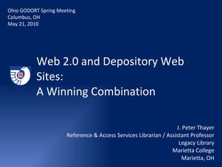 Web 2.0 and Depository Web Sites:  A Winning Combination J. Peter Thayer Reference & Access Services Librarian / Assistant Professor Legacy Library Marietta College Marietta, OH Ohio GODORT Spring Meeting Columbus, OH May 21, 2010 