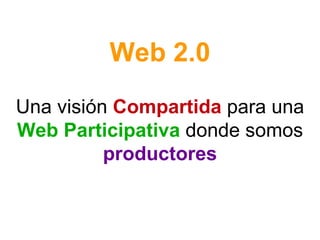 Web 2.0
Una visión Compartida para una
Web Participativa donde somos
          productores
 