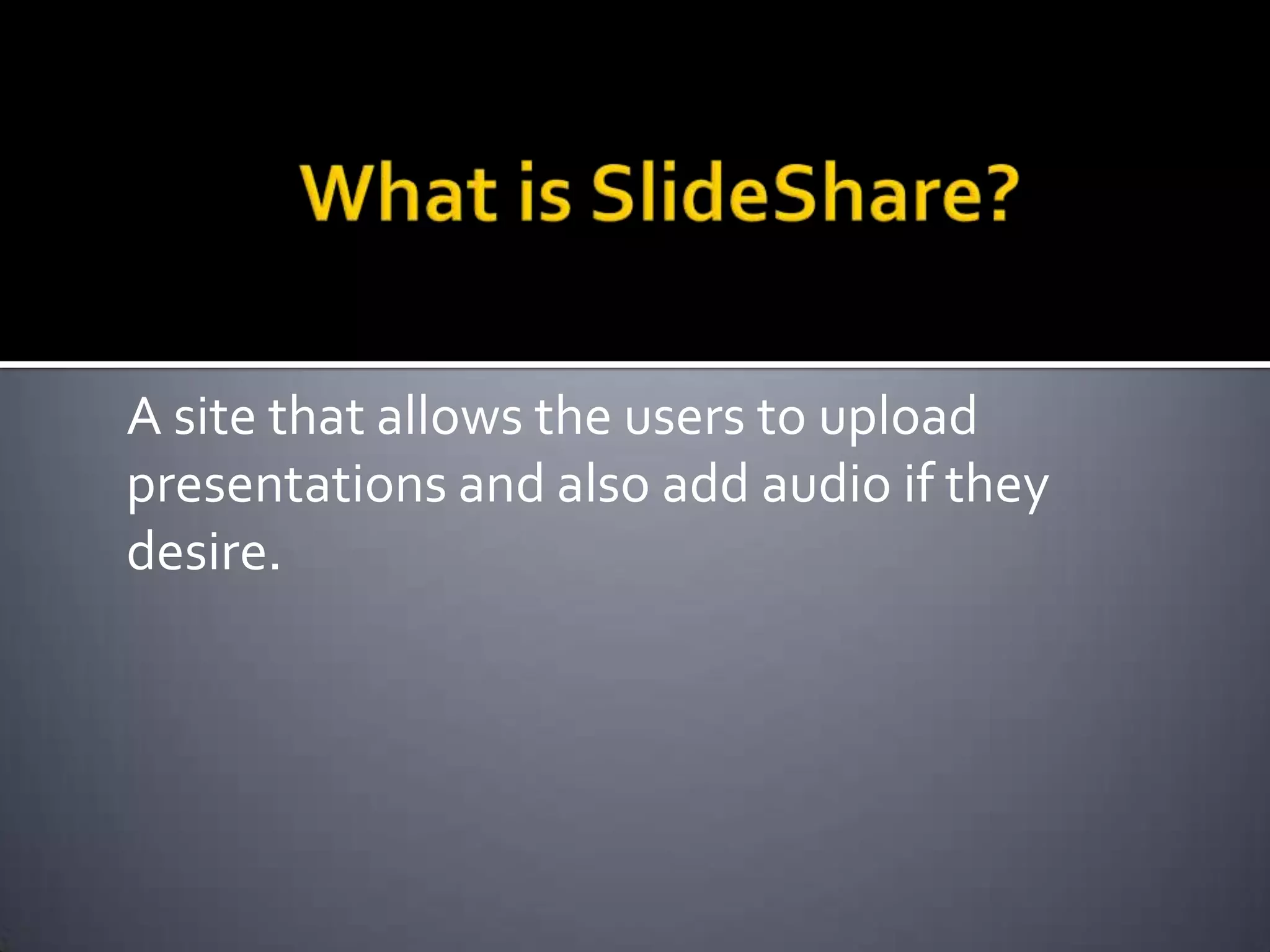 What is SlideShare?A site that allows the users to upload presentations and also add audio if they desire.