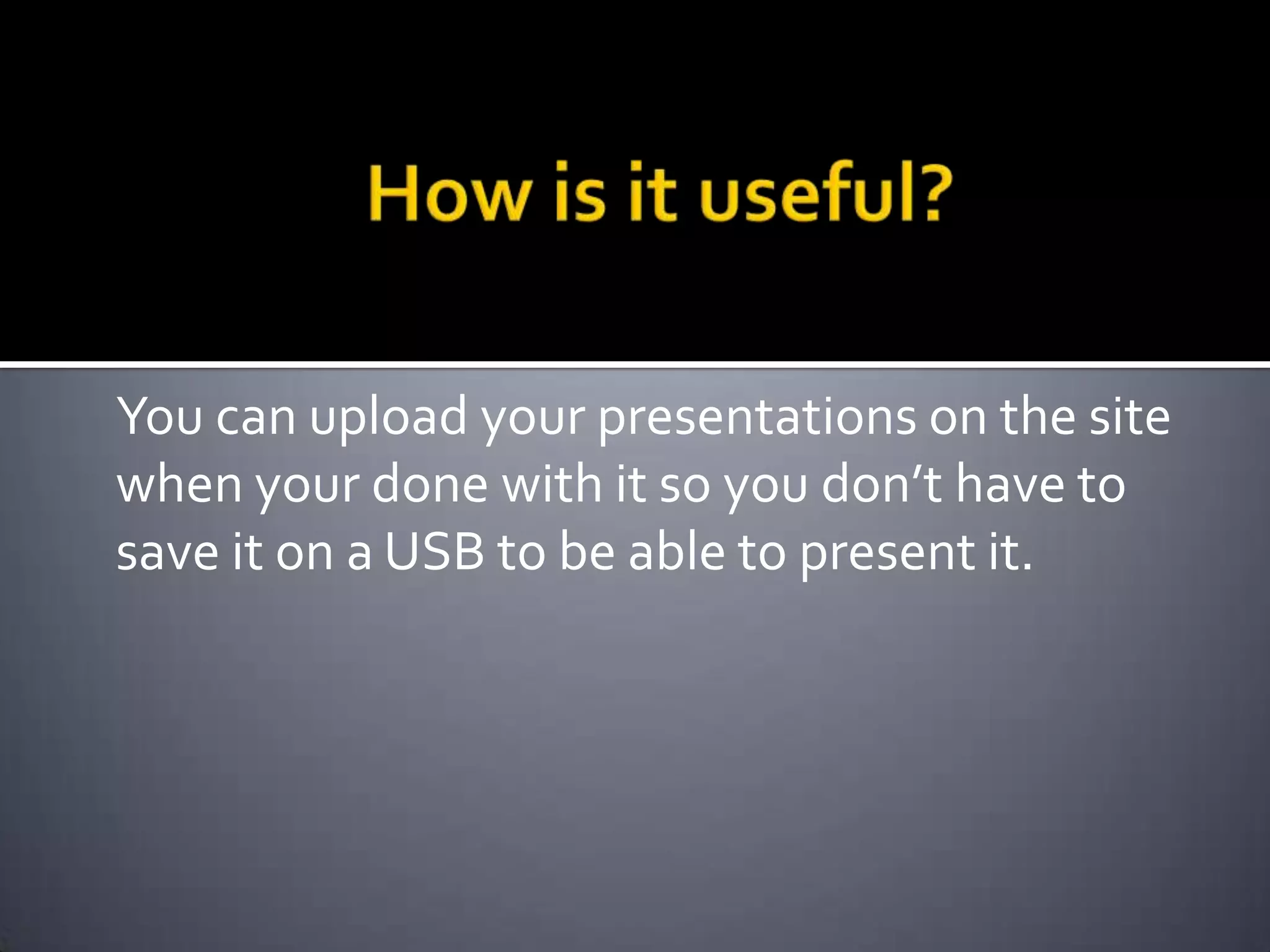 How is it useful?You can upload your presentations on the site when your done with it so you don’t have to save it on a USB to be able to present it.