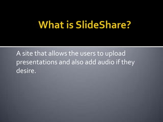 What is SlideShare?A site that allows the users to upload presentations and also add audio if they desire.