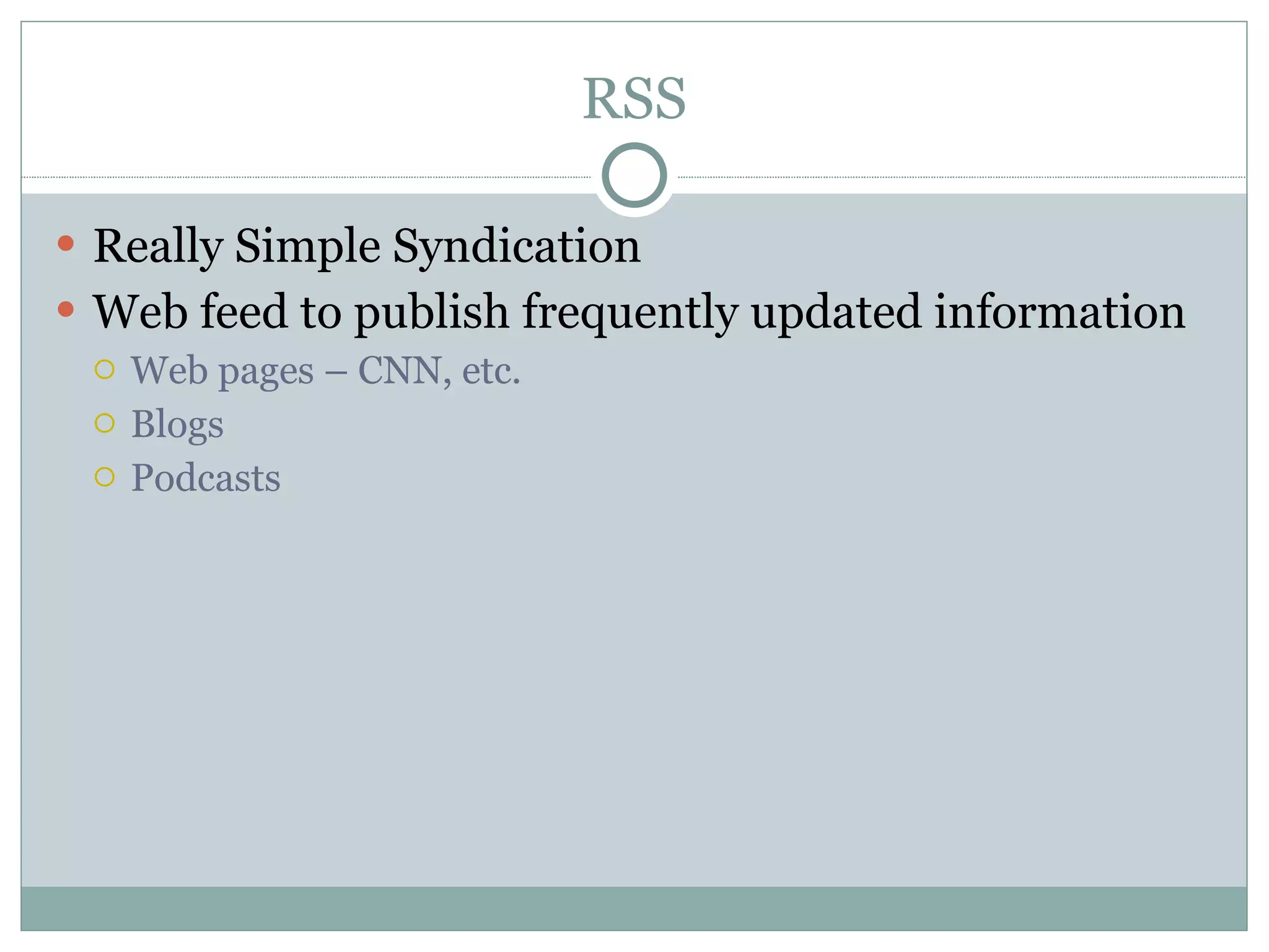 RSS Really Simple Syndication Web feed to publish frequently updated information Web pages – CNN, etc. Blogs Podcasts 