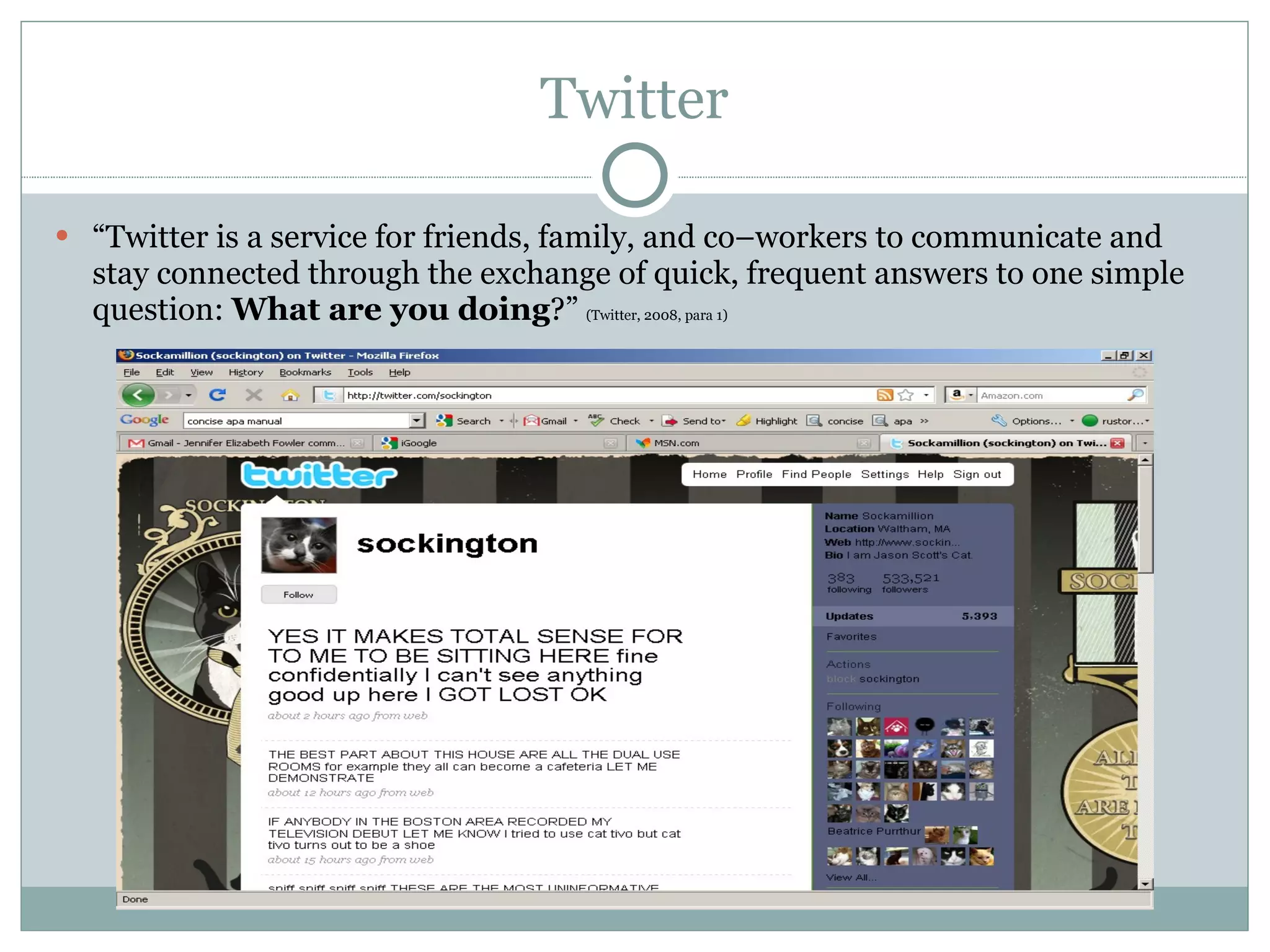 Twitter “ Twitter is a service for friends, family, and co–workers to communicate and stay connected through the exchange of quick, frequent answers to one simple question:  What are you doing ?”  (Twitter, 2008, para 1) 
