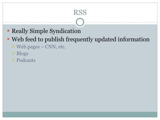 RSS Really Simple Syndication Web feed to publish frequently updated information Web pages – CNN, etc. Blogs Podcasts 