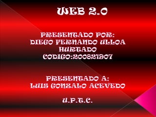 WEB 2.0 PRESENTADO POR: DIEGO FERNANDO ULLOA HURTADO CODIGO:200821907 PRESENTADO A: LUIS GONZALO ACEVEDO U.P.T.C. 