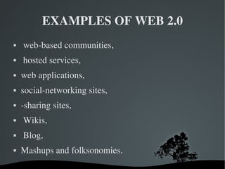 EXAMPLES OF WEB 2.0 web-based communities, hosted services,  web applications,  social-networking sites,  -sharing sites, Wikis, Blog, Mashups and folksonomies. 