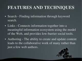 FEATURES AND TECHNIQUES Search - Finding information through keyword search.  Links - Connects information together into a meaningful information ecosystem using the model of the Web, and provides low-barrier social tools. Authoring - The ability to create and update content leads to the collaborative work of many rather than just a few web authors.  