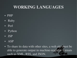 WORKING LANGUAGES PHP Ruby  Perl Python JSP ASP To share its data with other sites, a web site must be able to generate output in machine-readable formats such as XML, RSS, and JSON.  
