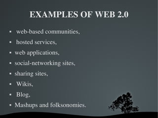 EXAMPLES OF WEB 2.0 web-based communities, hosted services,  web applications,  social-networking sites,  sharing sites, Wikis, Blog, Mashups and folksonomies. 
