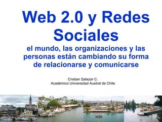 Web 2.0 y Redes Sociales el mundo, las organizaciones y las personas están cambiando su forma de relacionarse y comunicarse Cristian Salazar C. Académico Universidad Austral de Chile 