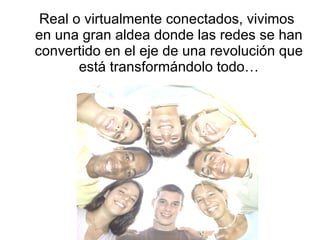 Real o virtualmente conectados, vivimos en una gran aldea donde las redes se han convertido en el eje de una revolución que está transformándolo todo… 