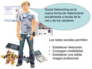 Social Networking  es la nueva forma de relacionarse  socialmente a través de la red y de los celulares Las redes sociales permiten: Establecer relaciones Conseguir credibilidad Establecer una sólida  imagen profesional 