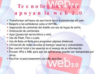 Tecnologíias que apoyan la web 2.0 <ul><ul><li>Transformar software de escritorio hacia la plataforma del web. </li></ul><...