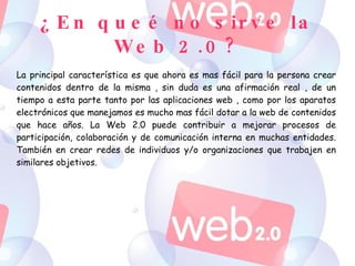 ¿En queé no sirve la Web 2.0? La principal característica es que ahora es mas fácil para la persona crear contenidos dentr...