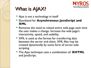 What is AJAX? <ul><li>Ajax is not a technology in itself </li></ul><ul><li>Shorthand for  Asynchronous JavaScript and XML ...