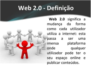 Web 2.0 - Definição Web 2.0  significa a mudança da forma como cada utilizador utiliza a internet: esta passa a ser uma imensa plataforma onde qualquer utilizador pode ter o seu espaço online e publicar conteúdos. 