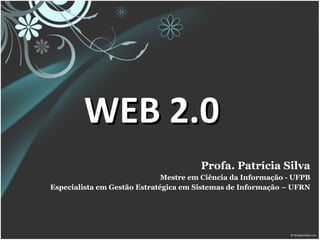 WEB 2.0 Profa. Patrícia Silva Mestre em Ciência da Informação - UFPB Especialista em Gestão Estratégica em Sistemas de Informação – UFRN 