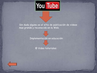 Sin duda alguna es el sitio de publicación de videos
mas grande y reconocido en la Web.



         Implementación en educación:



              @ Video tutoriales.
 