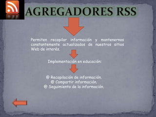 Permiten recopilar información y mantenernos
constantemente actualizados de nuestros sitios
Web de interés.


        Implementación en educación:



       @ Recopilación de información.
         @ Compartir información.
      @ Seguimiento de la información.
 