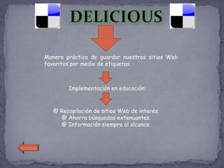 Manera práctica de guardar nuestros sitios Web
favoritos por medio de etiquetas.



        Implementación en educación:



   @ Recopilación de sitios Web de interés.
     @ Ahorra búsquedas extenuantes.
     @ Información siempre al alcance.
 