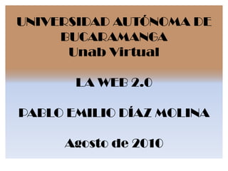 UNIVERSIDAD AUTÓNOMA DE BUCARAMANGA Unab VirtualLA WEB 2.0PABLO EMILIO DÍAZ MOLINAAgosto de 2010 