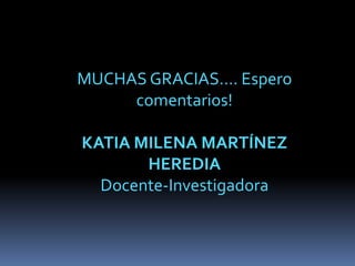MUCHAS GRACIAS…. Espero comentarios!KATIA MILENA MARTÍNEZ HEREDIADocente-Investigadora