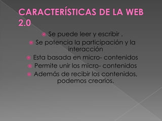   Se puede leer y escribir .
  Se potencia la participación y la
             interacción
 Esta basada en micro- contenidos
 Permite unir los micro- contenidos
 Además de recibir los contenidos,
          podemos crearlos.
 