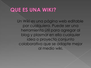 Un Wiki es una página web editable
   por cualquiera. Puede ser una
  herramienta útil para agregar al
  blog y plasmar en ella cualquier
     idea o proyecto conjunto
 colaborativo que se adapte mejor
            al medio wiki.
 