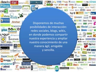Disponemos de muchasposibilidades de interacción:redes sociales, blogs, wikis,en donde podemos compartir nuestra experiencia y ampliar nuestro conocimiento de una manera ágil, amigabley sencilla.
