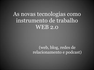 As novas tecnologias como instrumento de trabalho WEB 2.0 (web, blog, redes de relacionamento e podcast) 