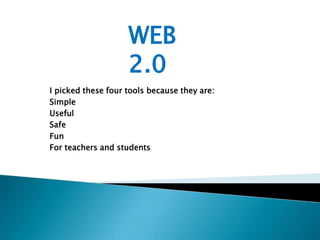 WEB 2.0 I picked these four tools because they are: Simple  Useful Safe Fun For teachers and students 